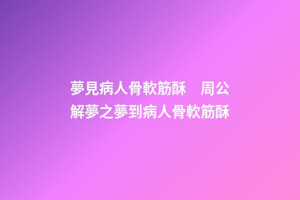 夢見病人骨軟筋酥　周公解夢之夢到病人骨軟筋酥